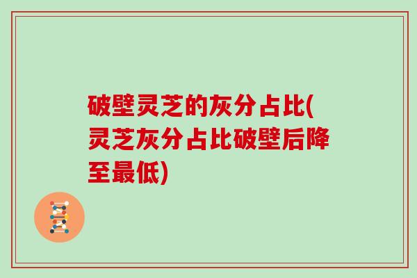 破壁灵芝的灰分占比(灵芝灰分占比破壁后降至最低)