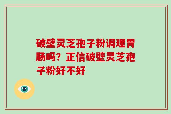 破壁灵芝孢子粉调理胃肠吗？正信破壁灵芝孢子粉好不好