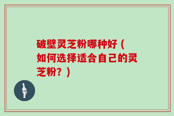 破壁灵芝粉哪种好 (如何选择适合自己的灵芝粉？)
