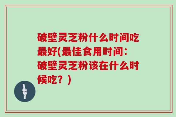 破壁灵芝粉什么时间吃最好(最佳食用时间：破壁灵芝粉该在什么时候吃？)