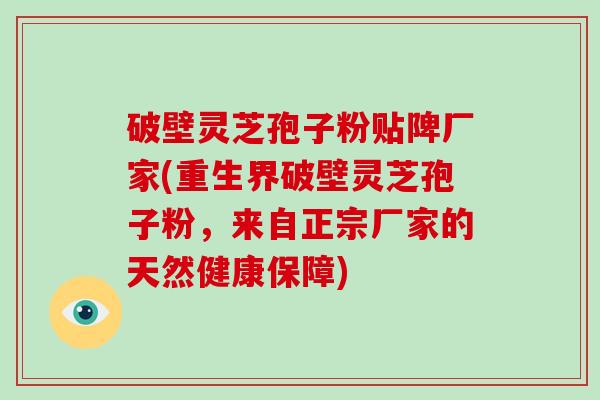 破壁灵芝孢子粉贴陴厂家(重生界破壁灵芝孢子粉，来自正宗厂家的天然健康保障)