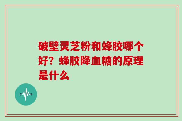 破壁灵芝粉和蜂胶哪个好？蜂胶降血糖的原理是什么