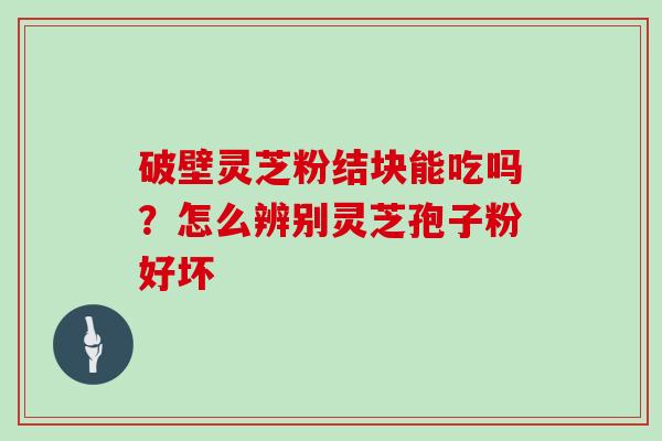 破壁灵芝粉结块能吃吗？怎么辨别灵芝孢子粉好坏