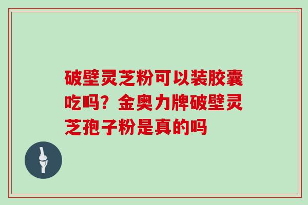 破壁灵芝粉可以装胶囊吃吗？金奥力牌破壁灵芝孢子粉是真的吗