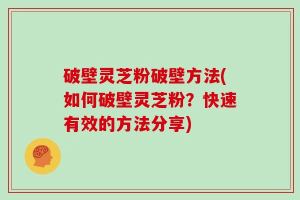 破壁灵芝粉破壁方法(如何破壁灵芝粉？快速有效的方法分享)