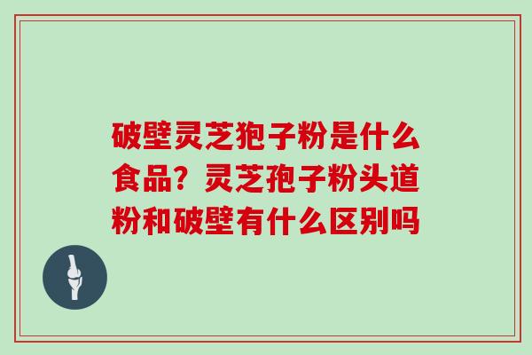 破壁灵芝狍子粉是什么食品？灵芝孢子粉头道粉和破壁有什么区别吗