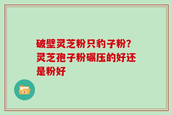 破壁灵芝粉只豹子粉?灵芝孢子粉碾压的好还是粉好-第1张图片-灵芝大师 破壁灵芝粉只豹子粉?灵芝孢子粉碾压的好还是粉好-第1张图片-灵芝大师