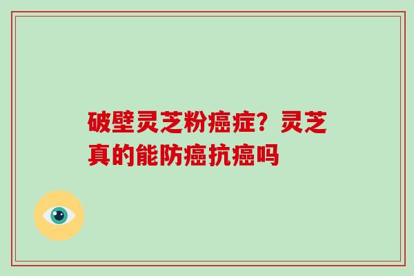 破壁灵芝粉癌症？灵芝真的能防癌抗癌吗