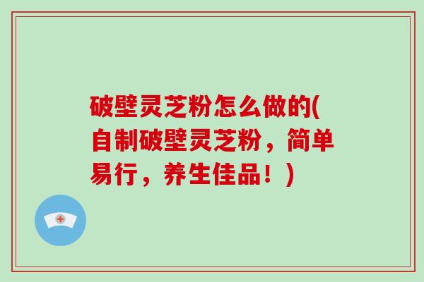 破壁灵芝粉怎么做的(自制破壁灵芝粉，简单易行，养生佳品！)