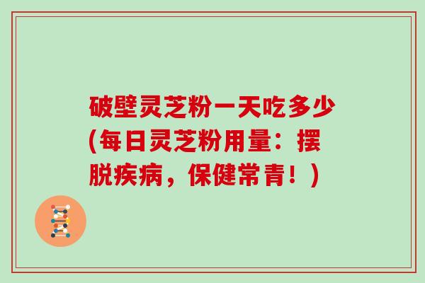 破壁灵芝粉一天吃多少(每日灵芝粉用量：摆脱疾病，保健常青！)