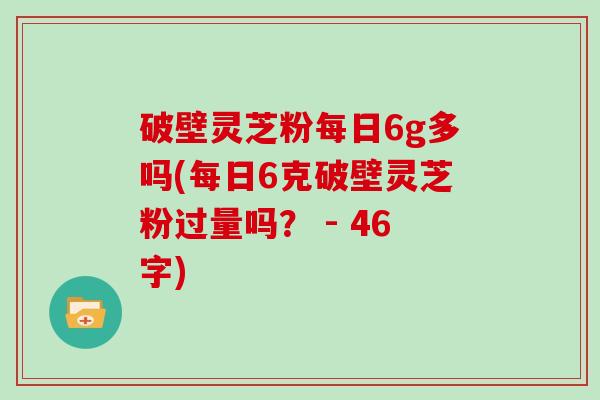 破壁灵芝粉每日6g多吗(每日6克破壁灵芝粉过量吗？ - 46字)