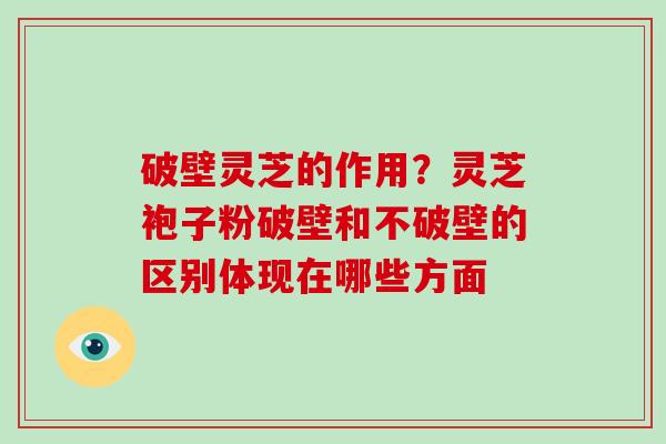 破壁灵芝的作用？灵芝袍子粉破壁和不破壁的区别体现在哪些方面
