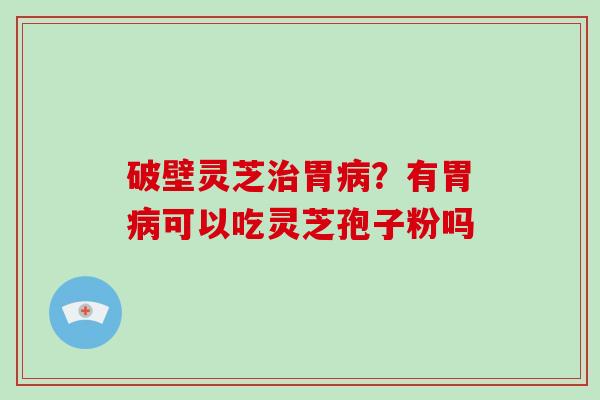 破壁灵芝治胃病？有胃病可以吃灵芝孢子粉吗