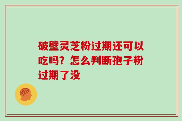 破壁灵芝粉过期还可以吃吗？怎么判断孢子粉过期了没