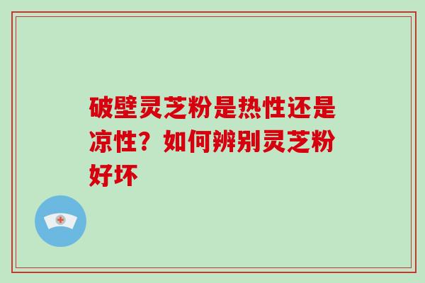 破壁灵芝粉是热性还是凉性？如何辨别灵芝粉好坏