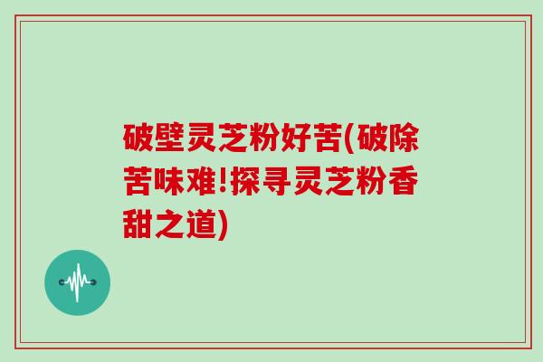破壁灵芝粉好苦(破除苦味难!探寻灵芝粉香甜之道)