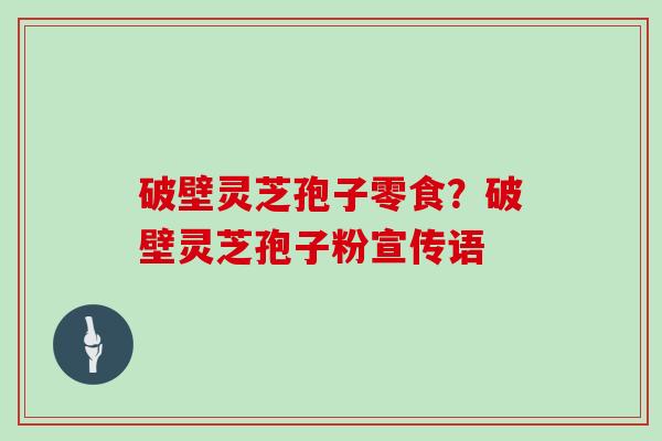 破壁灵芝孢子零食？破壁灵芝孢子粉宣传语