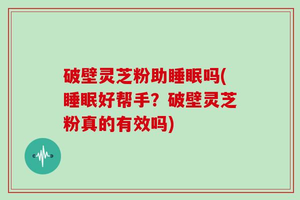 破壁灵芝粉助睡眠吗(睡眠好帮手？破壁灵芝粉真的有效吗)