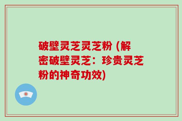 破壁灵芝灵芝粉 (解密破壁灵芝：珍贵灵芝粉的神奇功效)