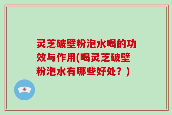 灵芝破壁粉泡水喝的功效与作用(喝灵芝破壁粉泡水有哪些好处？)
