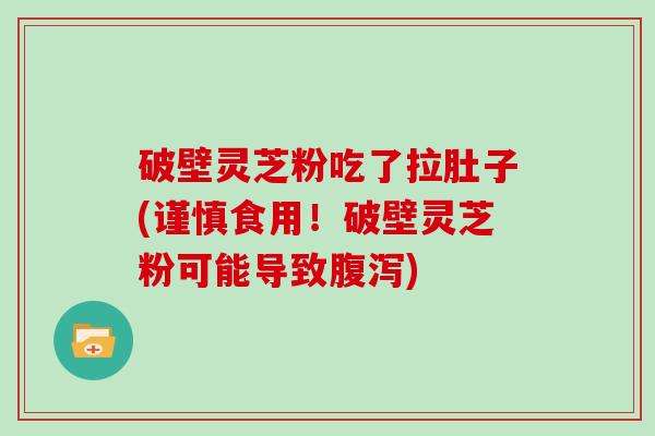 破壁灵芝粉吃了拉肚子(谨慎食用！破壁灵芝粉可能导致腹泻)