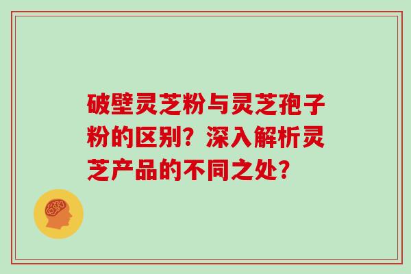 破壁灵芝粉与灵芝孢子粉的区别？深入解析灵芝产品的不同之处？