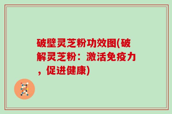 破壁灵芝粉功效图(破解灵芝粉：激活免疫力，促进健康)
