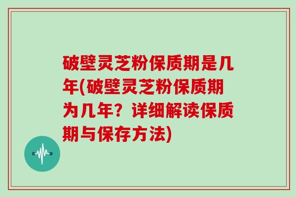 破壁灵芝粉保质期是几年(破壁灵芝粉保质期为几年？详细解读保质期与保存方法)