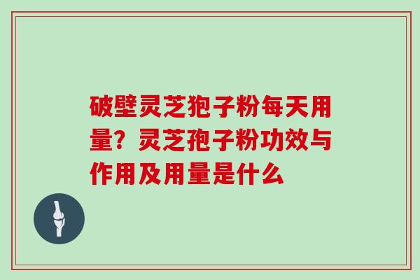 破壁灵芝狍子粉每天用量？灵芝孢子粉功效与作用及用量是什么