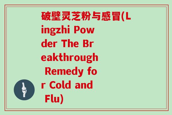 破壁灵芝粉与感冒(Lingzhi Powder The Breakthrough Remedy for Cold and Flu)