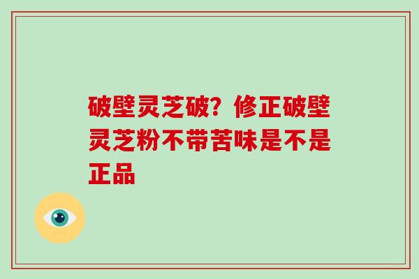 破壁灵芝破？修正破壁灵芝粉不带苦味是不是正品