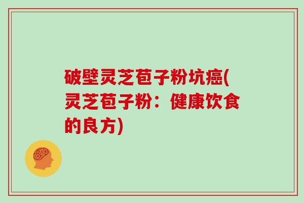 破壁灵芝苞子粉坑癌(灵芝苞子粉：健康饮食的良方)