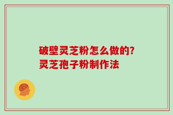 破壁灵芝粉怎么做的？灵芝孢子粉制作法