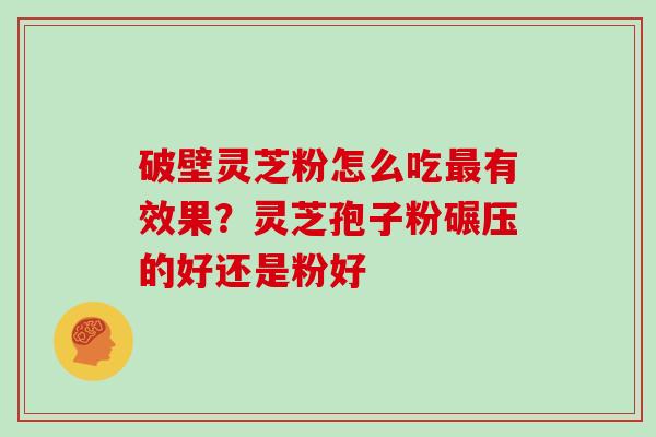 破壁灵芝粉怎么吃最有效果？灵芝孢子粉碾压的好还是粉好