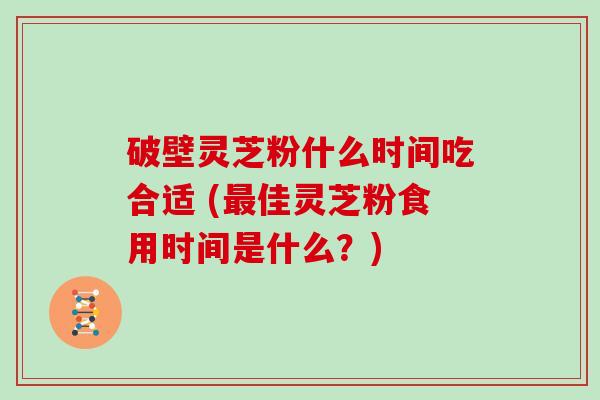 破壁灵芝粉什么时间吃合适 (最佳灵芝粉食用时间是什么？)