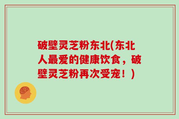 破壁灵芝粉东北(东北人最爱的健康饮食，破壁灵芝粉再次受宠！)