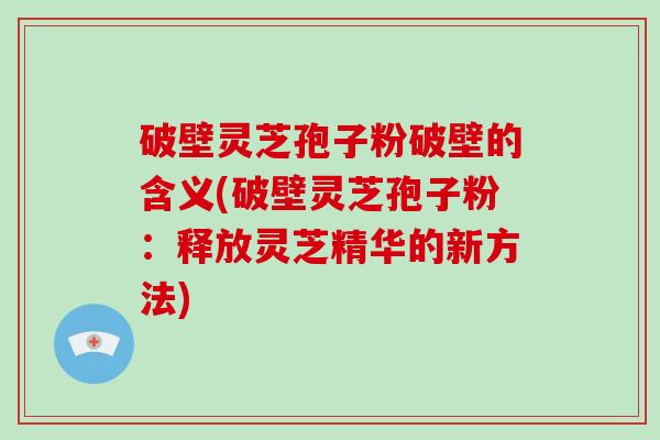 破壁灵芝孢子粉破壁的含义(破壁灵芝孢子粉：释放灵芝精华的新方法)