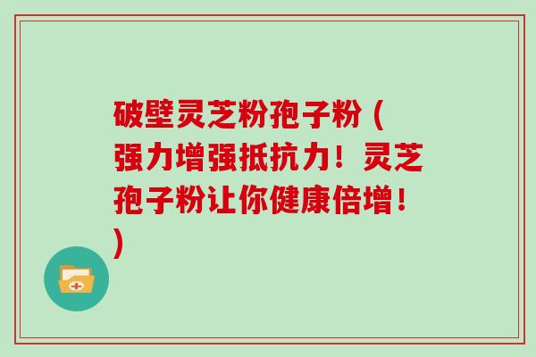 破壁灵芝粉孢子粉 (强力增强抵抗力！灵芝孢子粉让你健康倍增！)