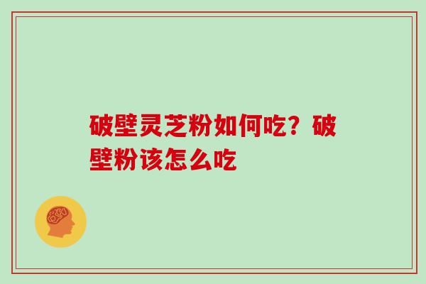 破壁灵芝粉如何吃？破壁粉该怎么吃