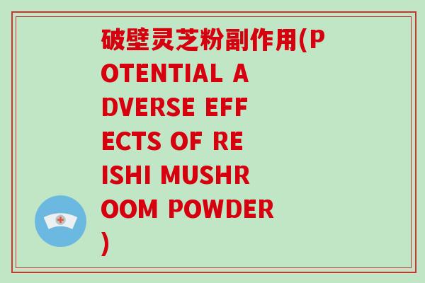 破壁灵芝粉副作用(POTENTIAL ADVERSE EFFECTS OF REISHI MUSHROOM POWDER)