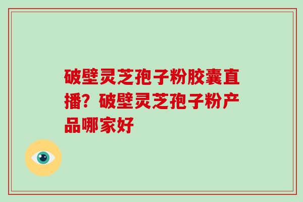 破壁灵芝孢子粉胶囊直播？破壁灵芝孢子粉产品哪家好