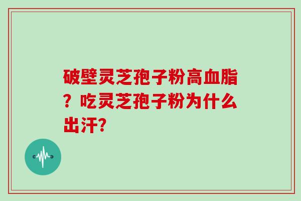 破壁灵芝孢子粉高血脂？吃灵芝孢子粉为什么出汗？