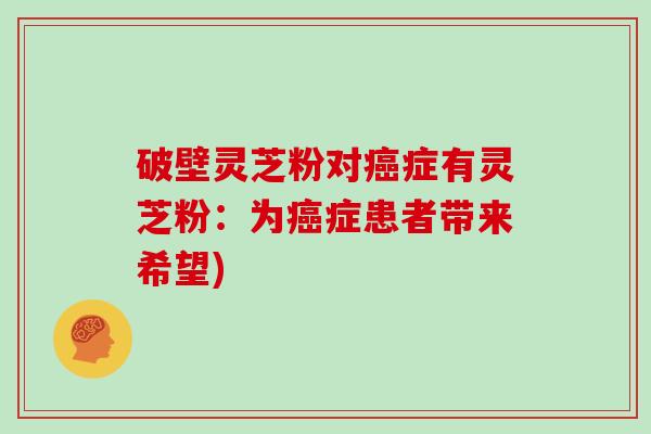 破壁灵芝粉对癌症有灵芝粉：为癌症患者带来希望)