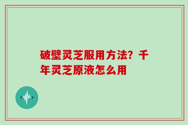 破壁灵芝服用方法？千年灵芝原液怎么用