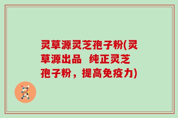 灵草源灵芝孢子粉(灵草源出品  纯正灵芝孢子粉，提高免疫力)