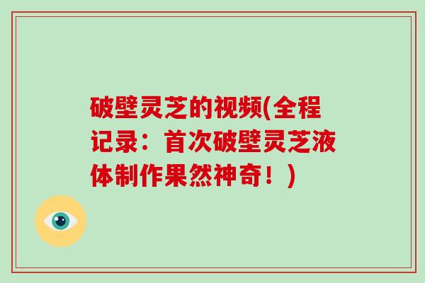 破壁灵芝的视频(全程记录：首次破壁灵芝液体制作果然神奇！)