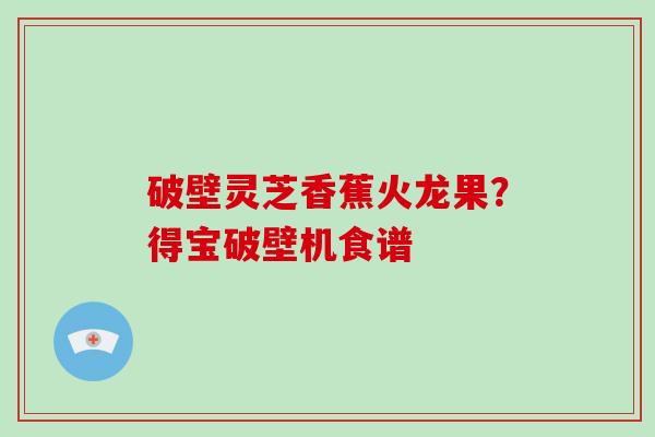 破壁灵芝香蕉火龙果？得宝破壁机食谱