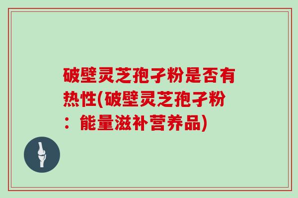 破壁灵芝孢孑粉是否有热性(破壁灵芝孢孑粉：能量滋补营养品)