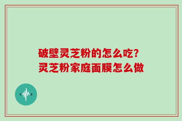 破壁灵芝粉的怎么吃？灵芝粉家庭面膜怎么做