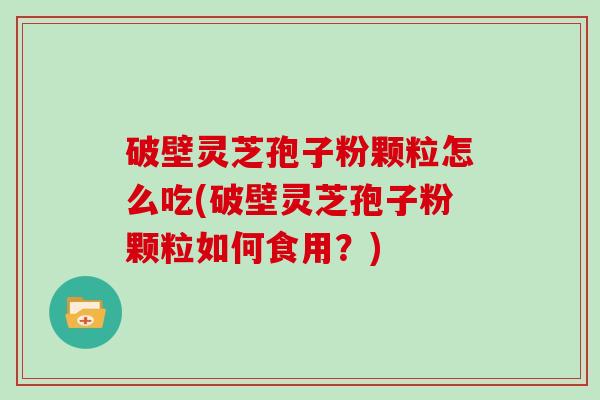 破壁灵芝孢子粉颗粒怎么吃(破壁灵芝孢子粉颗粒如何食用？)